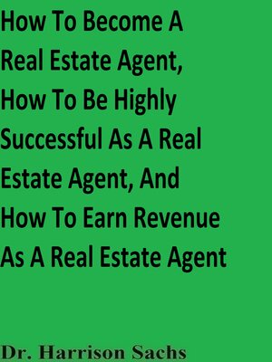 cover image of How to Become a Real Estate Agent, How to Be Highly Successful As a Real Estate Agent, and How to Earn Revenue As a Real Estate Agent